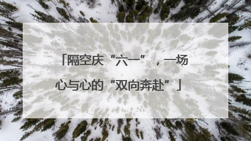 隔空庆“六一”，一场心与心的“双向奔赴”