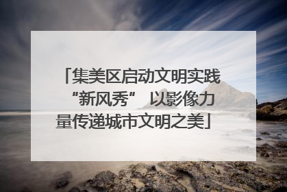 集美区启动文明实践“新风秀” 以影像力量传递城市文明之美