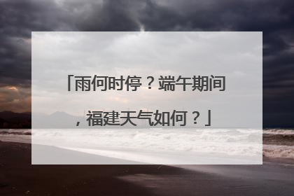 雨何时停？端午期间，福建天气如何？