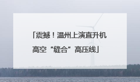震撼！温州上演直升机高空“缝合”高压线