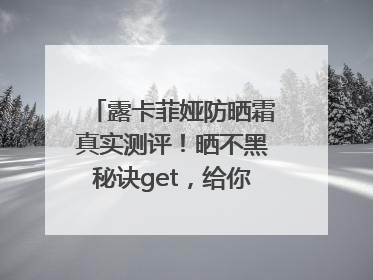 露卡菲娅防晒霜真实测评！晒不黑秘诀get，给你无暇肌肤