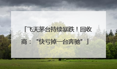 飞天茅台持续暴跌！回收商：“快亏掉一台奔驰”