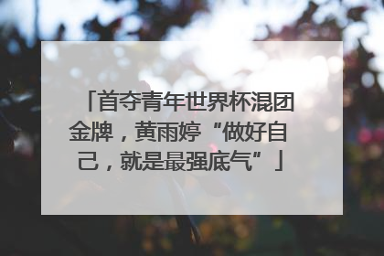 首夺青年世界杯混团金牌，黄雨婷“做好自己，就是最强底气”