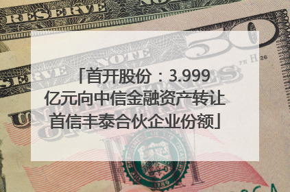 首开股份：3.999亿元向中信金融资产转让首信丰泰合伙企业份额
