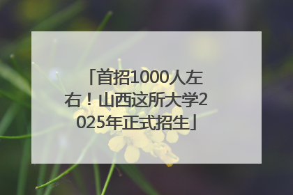 首招1000人左右！山西这所大学2025年正式招生