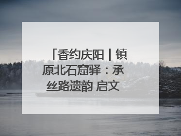 香约庆阳｜镇原北石窟驿：承丝路遗韵 启文旅创新篇章