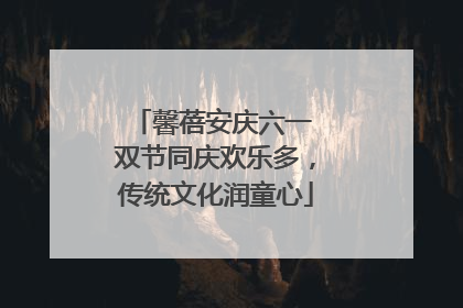 馨蓓安庆六一 双节同庆欢乐多，传统文化润童心