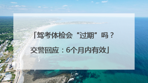 驾考体检会“过期”吗？交警回应：6个月内有效