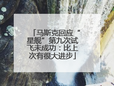 马斯克回应“星舰”第九次试飞未成功：比上次有很大进步
