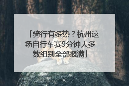 骑行有多热？杭州这场自行车赛9分钟大多数组别全部报满