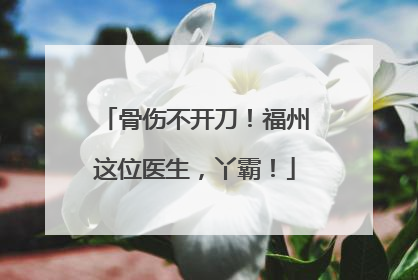 骨伤不开刀！福州这位医生，丫霸！