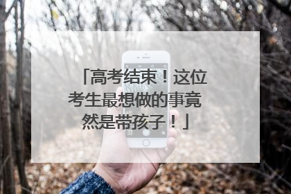 高考结束！这位考生最想做的事竟然是带孩子！