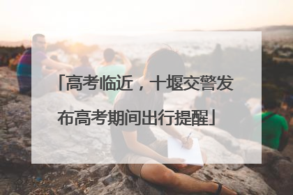高考临近，十堰交警发布高考期间出行提醒