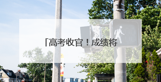 高考收官！成绩将于24日左右公布