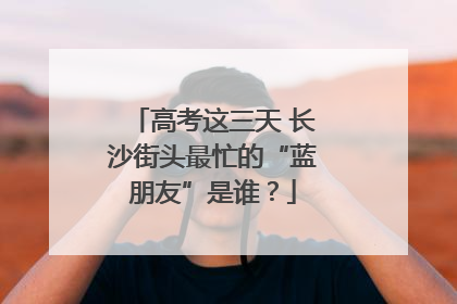 高考这三天 长沙街头最忙的“蓝朋友”是谁？