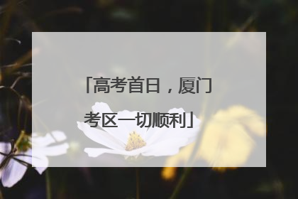 高考首日，厦门考区一切顺利