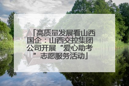 高质量发展看山西国企：山西交控集团公司开展“爱心助考”志愿服务活动