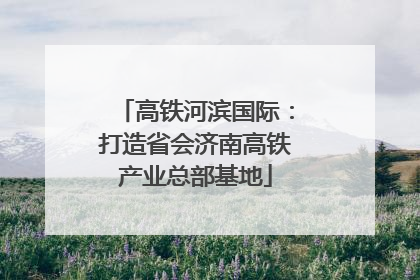 高铁河滨国际：打造省会济南高铁产业总部基地