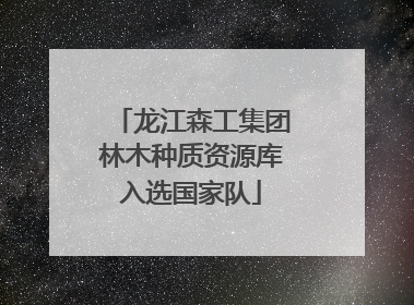 龙江森工集团林木种质资源库入选国家队