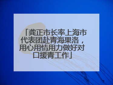 龚正市长率上海市代表团赴青海果洛，用心用情用力做好对口援青工作