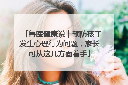 鲁医健康说｜预防孩子发生心理行为问题，家长可从这几方面着手