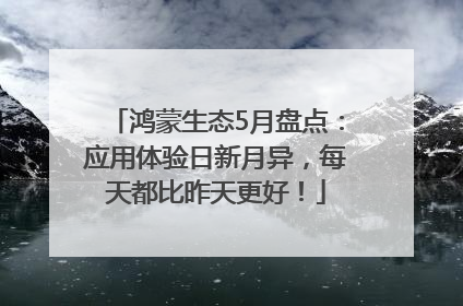 鸿蒙生态5月盘点：应用体验日新月异，每天都比昨天更好！