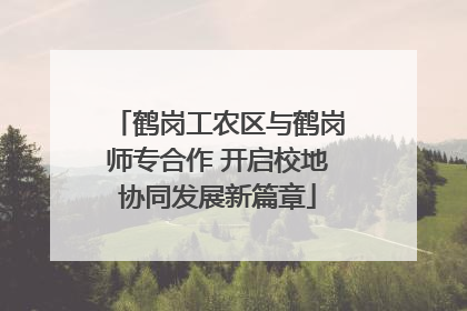 鹤岗工农区与鹤岗师专合作 开启校地协同发展新篇章