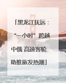 黑龙江抚远：“一小时”跨越中俄 高速客轮助推旅发热潮