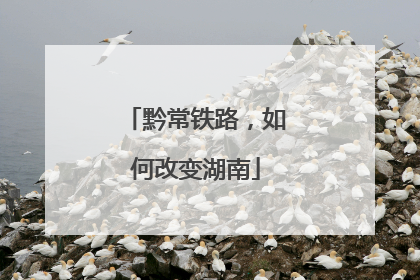 黔常铁路，如何改变湖南