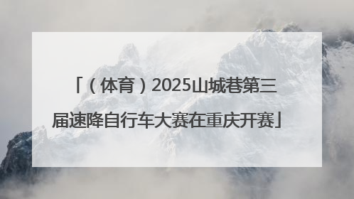 （体育）2025山城巷第三届速降自行车大赛在重庆开赛