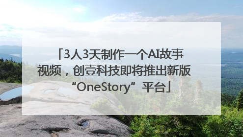 3人3天制作一个AI故事视频，创壹科技即将推出新版“OneStory”平台