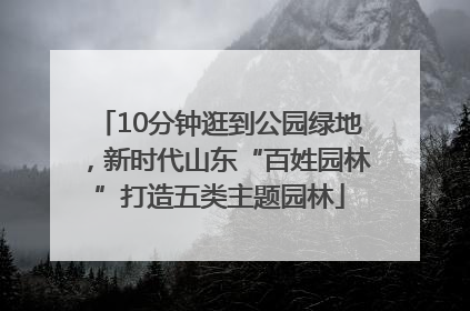 10分钟逛到公园绿地，新时代山东“百姓园林”打造五类主题园林