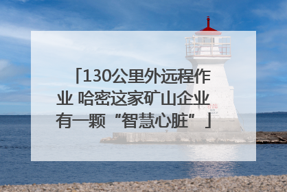 130公里外远程作业 哈密这家矿山企业有一颗“智慧心脏”