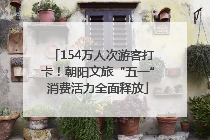 154万人次游客打卡！朝阳文旅“五一”消费活力全面释放