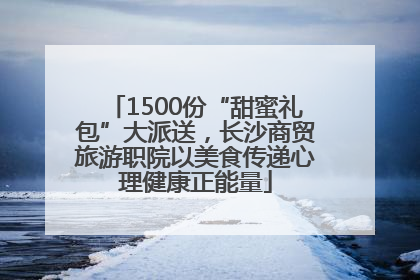 1500份“甜蜜礼包”大派送，长沙商贸旅游职院以美食传递心理健康正能量