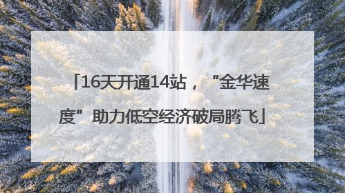 16天开通14站，“金华速度”助力低空经济破局腾飞