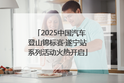 2025中国汽车登山锦标赛·遂宁站系列活动火热开启