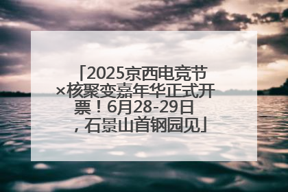 2025京西电竞节×核聚变嘉年华正式开票！6月28-29日，石景山首钢园见
