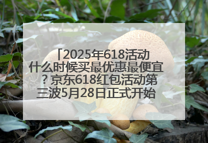 2025年618活动什么时候买最优惠最便宜？京东618红包活动第三波5月28日正式开始附满减优惠攻略一览
