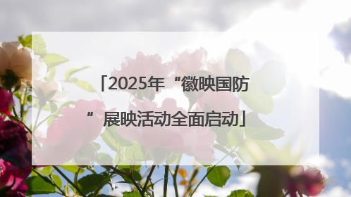 2025年“徽映国防”展映活动全面启动