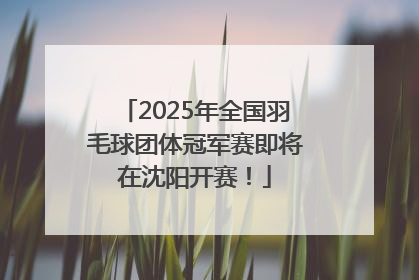 2025年全国羽毛球团体冠军赛即将在沈阳开赛！
