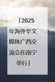 2025年海外华文媒体广西交流会在南宁举行