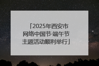 2025年西安市网络中国节·端午节主题活动顺利举行