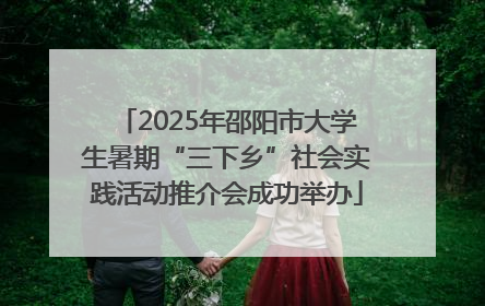 2025年邵阳市大学生暑期“三下乡”社会实践活动推介会成功举办