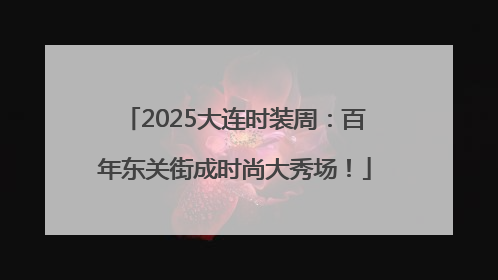 2025大连时装周：百年东关街成时尚大秀场！