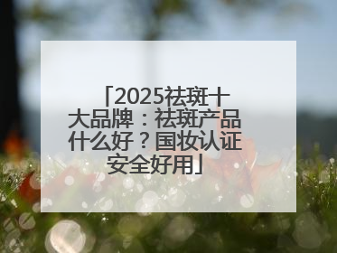 2025祛斑十大品牌：祛斑产品什么好？国妆认证安全好用