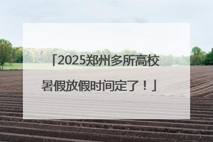 2025郑州多所高校暑假放假时间定了！