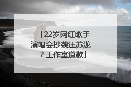 22岁网红歌手演唱会抄袭汪苏泷？工作室道歉