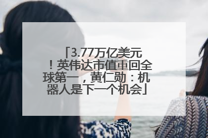 3.77万亿美元！英伟达市值重回全球第一，黄仁勋：机器人是下一个机会