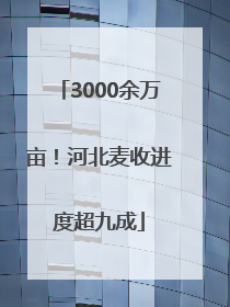 3000余万亩！河北麦收进度超九成